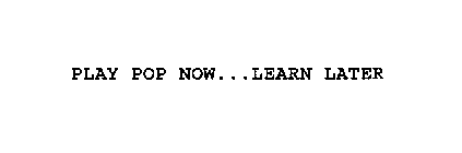 PLAY POP NOW...LEARN LATER