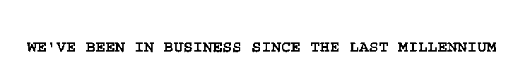 WE'VE BEEN IN BUSINESS SINCE THE LAST MILLENNIUM