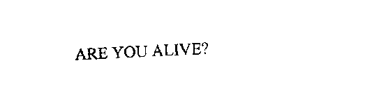 ARE YOU ALIVE?
