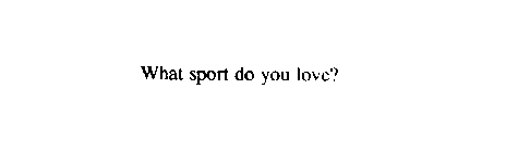 WHAT SPORT DO YOU LOVE?