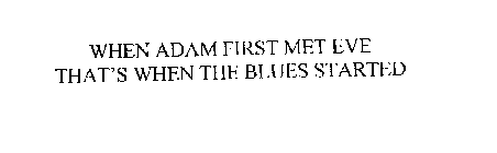 WHEN ADAM FIRST MET EVE THAT'S WHEN THE BLUES STARTED