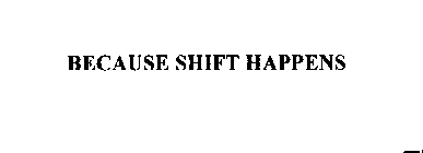 BECAUSE SHIFT HAPPENS