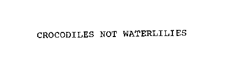 CROCODILES NOT WATERLILIES