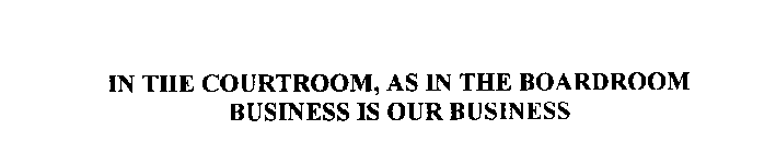 IN THE COURTROOM, AS IN THE BOARDROOM BUSINESS IS OUR BUSINESS
