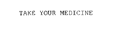 TAKE YOUR MEDICINE
