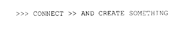 >>> CONNECT >> AND CREATE SOMETHING