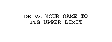 DRIVE YOUR GAME TO ITS UPPER LIMIT