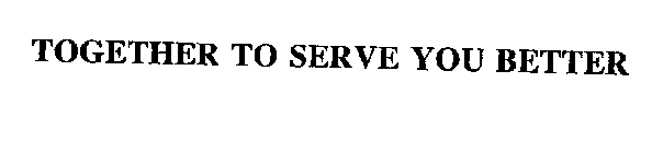 TOGETHER TO SERVE YOU BETTER