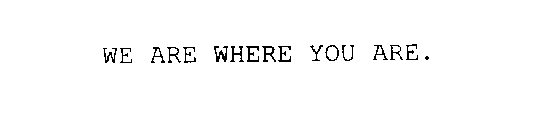 WE ARE WHERE YOU ARE.