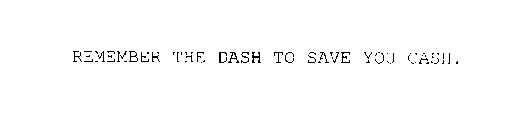 REMEMBER THE DASH TO SAVE YOU CASH.