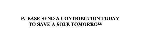 PLEASE SEND A CONTRIBUTION TODAY TO SAVE A SOLE TOMORROW
