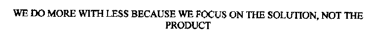 WE DO MORE WITH LESS BECAUSE WE FOCUS ON THE SOLUTION, NOT THE PRODUCT