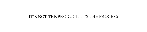 IT'S NOT THE PRODUCT, IT'S THE PROCESS