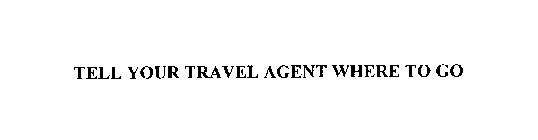 TELL YOUR TRAVEL AGENT WHERE TO GO