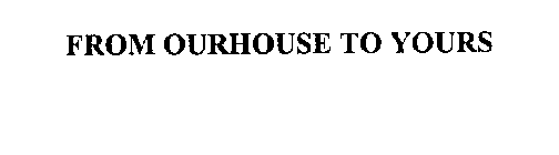 FROM OURHOUSE TO YOURS