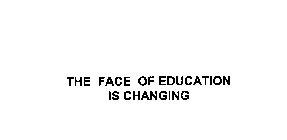 THE FACE OF EDUCATION IS CHANGING