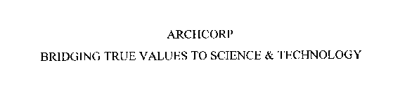 ARCHCORP BRIDGING TRUE VALUES TO SCIENCE & TECHNOLOGY