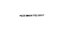 POOT WHEN YOU DOOT