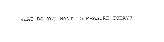 WHAT DO YOU WANT TO MEASURE TODAY?