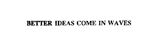 BETTER IDEAS COME IN WAVES
