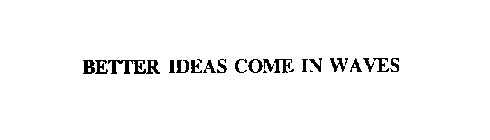BETTER IDEAS COME IN WAVES