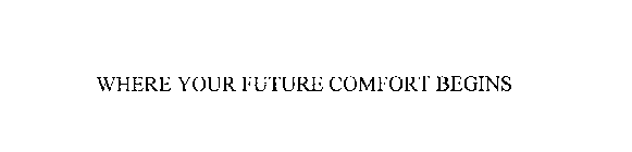 WHERE YOUR FUTURE COMFORT BEGINS