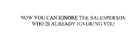 NOW YOU CAN IGNORE THE SALESPERSON WHO IS ALREADY IGNORING YOU