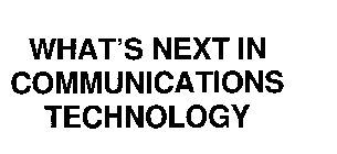 WHAT'S NEXT IN COMMUNICATIONS TECHNOLOGY