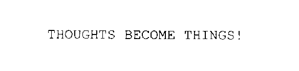 THOUGHTS BECOME THINGS!