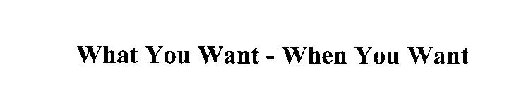 WHAT YOU WANT - WHEN YOU WANT