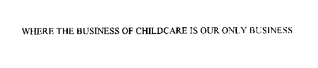 WHERE THE BUSINESS OF CHILDCARE IS OUR ONLY BUSINESS