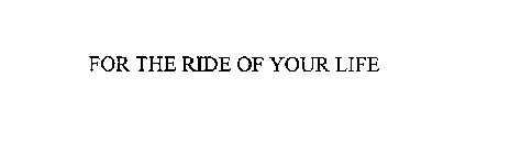 FOR THE RIDE OF YOUR LIFE