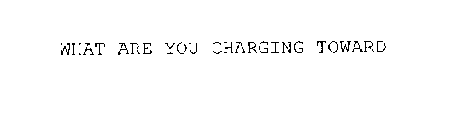 WHAT ARE YOU CHARGING TOWARD