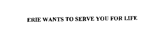 ERIE WANTS TO SERVE YOU FOR LIFE