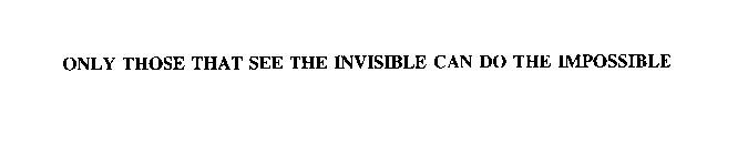 ONLY THOSE THAT SEE THE INVISIBLE CAN DO THE IMPOSSIBLE
