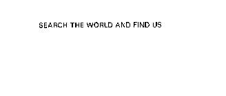 SEARCH THE WORLD AND FIND US
