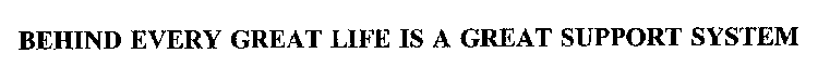 BEHIND EVERY GREAT LIFE IS A GREAT SUPPORT SYSTEM