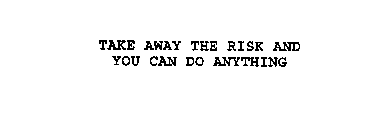 TAKE AWAY THE RISK AND YOU CAN DO ANYTHING