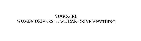 YUGOGIRL! WOMEN DRIVERS. . . WE CAN DRIVE ANYTHING.