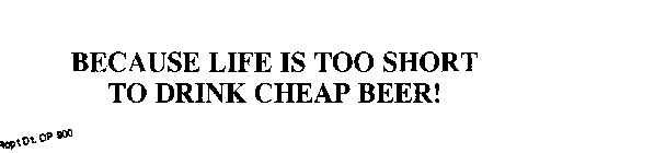 BECAUSE LIFE IS TOO SHORT TO DRINK CHEAP BEER!