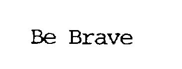 BE BRAVE