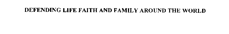 DEFENDING LIFE FAITH AND FAMILY AROUND THE WORLD