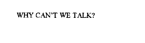 WHY CAN'T WE TALK?