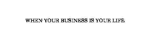 WHEN YOUR BUSINESS IS YOUR LIFE
