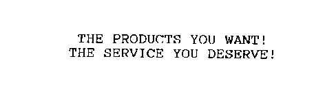 THE PRODUCTS YOU WANT! THE SERVICE YOU DESERVE!