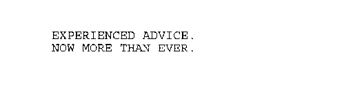 EXPERIENCED ADVICE.  NOW MORE THAN EVER.