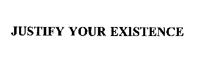 JUSTIFY YOUR EXISTENCE