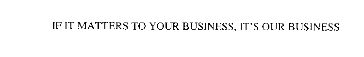 IF IT MATTERS TO YOUR BUSINESS, IT'S OUR BUSINESS