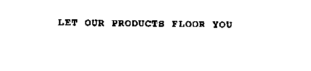 LET OUR PRODUCTS FLOOR YOU