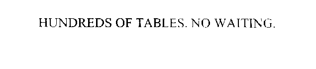 HUNDREDS OF TABLES. NO WAITING.